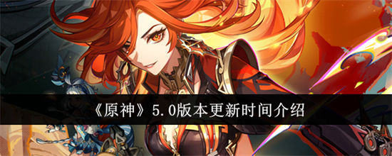 原神5.0版本什么时候更新 原神5.0版本更新爆料(原神5.0版本什么时候开服)