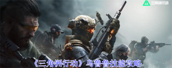 三角洲行动乌鲁鲁有什么技能 三角洲行动乌鲁鲁技能作用介绍(三角洲行动乌鲁鲁角色怎么解锁)