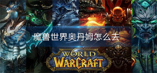 魔兽世界奥丹姆怎么去?魔兽世界奥丹姆在哪个地图一览(魔兽世界奥丹姆怎么回奥格瑞玛)