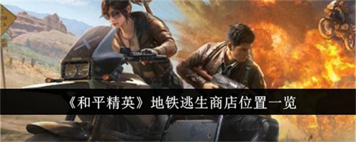 和平精英地铁逃生商店位置在哪里 和平精英地铁逃生商店位置大全分享(和平精英地铁逃生)