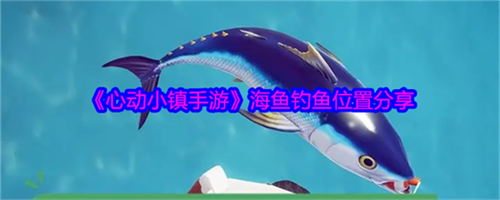 心动小镇手游海鱼如何钓 海鱼钓鱼位置分享一览(下载心动小镇)