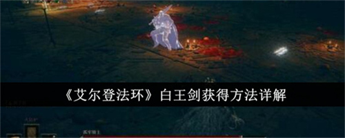 艾尔登法环白王剑获取方法是什么 艾尔登法环白王剑获取技巧攻略大全(艾尔登法环白王剑在哪获得)
