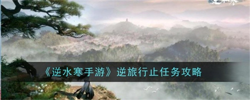 逆水寒手游逆旅行止任务怎么完成 逆旅行止任务完成方法图文流程2025(逆水寒手游官网)