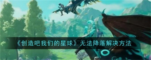 创造吧我们的星球无法降落怎么办 无法降落处理方法2025(创造吧我们的星球攻略)