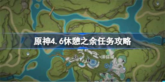 原神4.6休憩之余任务怎么完成 原神4.6休憩之余任务完成方法图文流程(休憩之地叫什么)