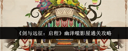 剑与远征启程幽泽噬影屋怎么通关 剑与远征启程幽泽噬影屋通关攻略(剑与远征)